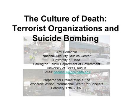 The Culture of Death: Terrorist Organizations and Suicide Bombing Ami Pedahzur National Security Studies Center University of Haifa Harrington Fellow Department.