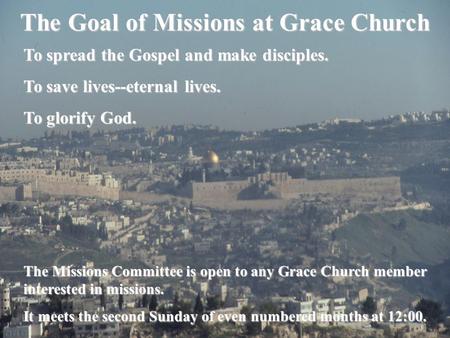The Goal of Missions at Grace Church To spread the Gospel and make disciples. To save lives--eternal lives. To glorify God. The Missions Committee is open.
