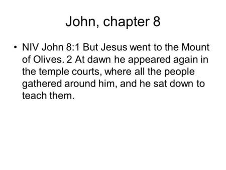 John, chapter 8 NIV John 8:1 But Jesus went to the Mount of Olives. 2 At dawn he appeared again in the temple courts, where all the people gathered around.