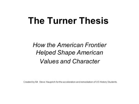The Turner Thesis How the American Frontier Helped Shape American Values and Character Created by Mr. Steve Hauprich for the acceleration and remediation.