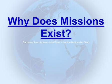 Why Does Missions Exist? Borrowed heavily from John Piper – Let the Nations be Glad.