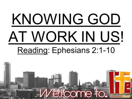 KNOWING GOD AT WORK IN US! Reading: Ephesians 2:1-10.
