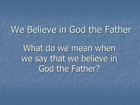 We Believe in God the Father What do we mean when we say that we believe in God the Father?