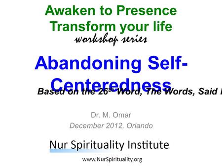 Abandoning Self- Centeredness Awaken to Presence Transform your life workshop series www.NurSpirituality.org Dr. M. Omar December 2012, Orlando Based on.