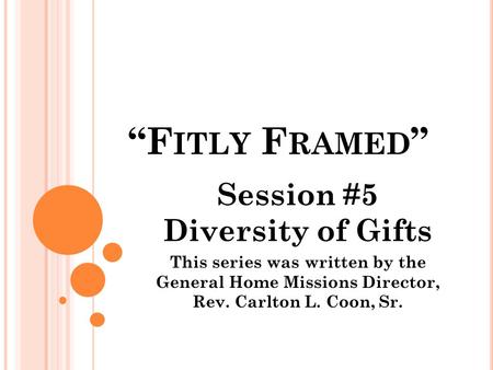 “F ITLY F RAMED ” Session #5 Diversity of Gifts This series was written by the General Home Missions Director, Rev. Carlton L. Coon, Sr.