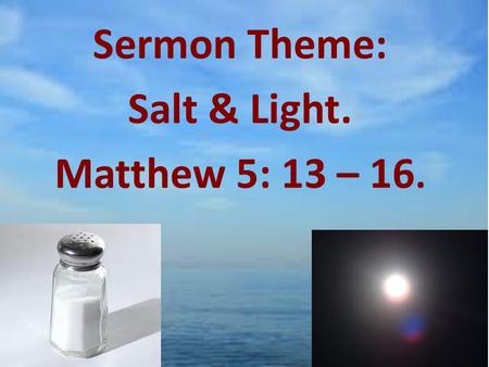 Sermon Theme: Salt & Light. Matthew 5: 13 – 16.
