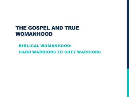 THE GOSPEL AND TRUE WOMANHOOD BIBLICAL WOMANHOOD: HARD WARRIORS TO SOFT WARRIORS.