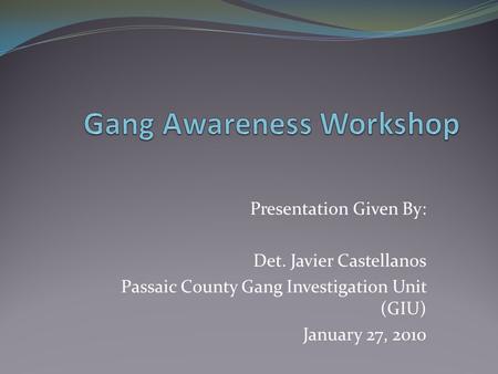 Presentation Given By: Det. Javier Castellanos Passaic County Gang Investigation Unit (GIU) January 27, 2010.
