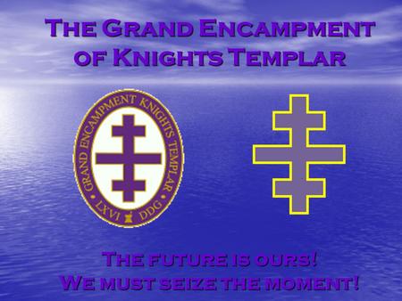 The Grand Encampment of Knights Templar The future is ours! We must seize the moment!