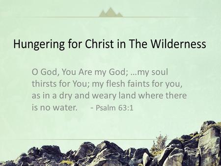 Hungering for Christ in The Wilderness “Oh God You Are my God … In a Dry and Weary Land” Psalm 63 O God, You Are my God; …my soul thirsts for You; my flesh.