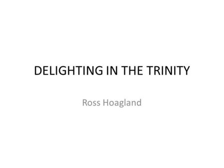 DELIGHTING IN THE TRINITY Ross Hoagland. John 17:3 And this is life eternal, that they might know You, the only true God, and Jesus Christ whom You have.