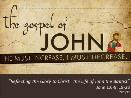HE MUST INCREASE, I MUST DECREASE “ Reflecting the Glory to Christ: the Life of John the Baptist ” John 1:6-9, 19-28 2/20/11.