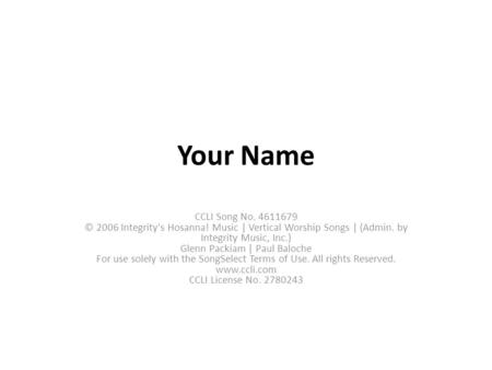 Your Name CCLI Song No. 4611679 © 2006 Integrity's Hosanna! Music | Vertical Worship Songs | (Admin. by Integrity Music, Inc.) Glenn Packiam | Paul Baloche.