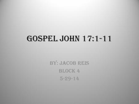 Gospel John 17:1-11 By: Jacob Reis Block 4 5-29-14.