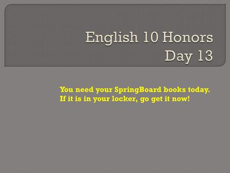 English 10 Honors Day 13 You need your SpringBoard books today. If it is in your locker, go get it now!