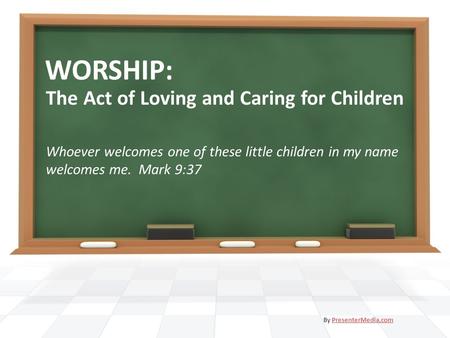 WORSHIP: The Act of Loving and Caring for Children Whoever welcomes one of these little children in my name welcomes me. Mark 9:37 By PresenterMedia.comPresenterMedia.com.