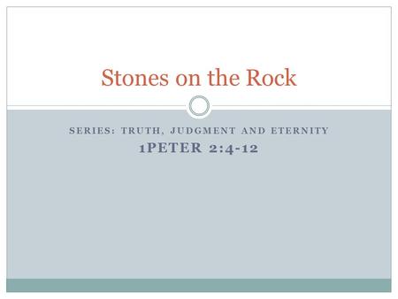 SERIES: TRUTH, JUDGMENT AND ETERNITY 1PETER 2:4-12 Stones on the Rock.