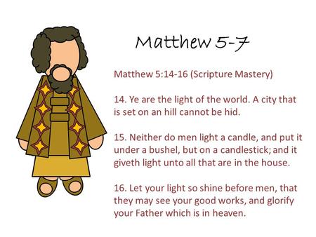 Matthew 5-7 Matthew 5:14-16 (Scripture Mastery) 14. Ye are the light of the world. A city that is set on an hill cannot be hid. 15. Neither do men light.