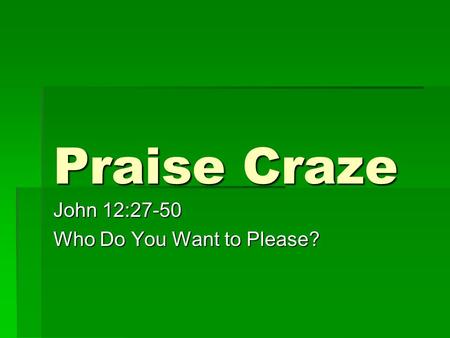 Praise Craze John 12:27-50 Who Do You Want to Please?