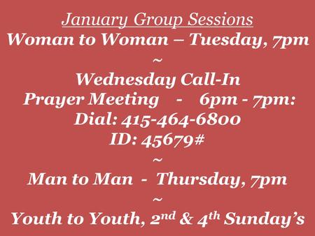 January Group Sessions Woman to Woman – Tuesday, 7pm ~ Wednesday Call-In Prayer Meeting - 6pm - 7pm: Dial: 415-464-6800 ID: 45679# ~ Man to Man - Thursday,