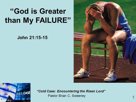 1 Pastor Brian C. Sweeney “God is Greater than My FAILURE” “Cold Case: Encountering the Risen Lord” John 21:15-15.