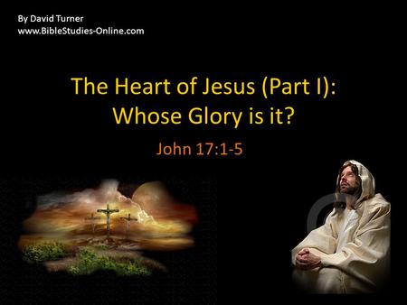 The Heart of Jesus (Part I): Whose Glory is it? John 17:1-5 By David Turner www.BibleStudies-Online.com.