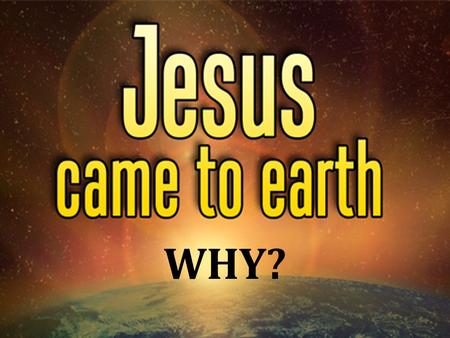 WHY?. The question presupposes: – Jesus existed before His birth, Jno. 8:58 – His life achieved divine purposes, Jno. 17:4 – His purposes affect all of.