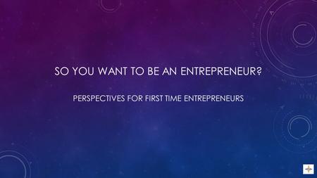 SO YOU WANT TO BE AN ENTREPRENEUR? PERSPECTIVES FOR FIRST TIME ENTREPRENEURS.