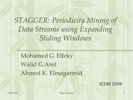 STAGGER: Periodicity Mining of Data Streams using Expanding Sliding Windows Mohamed G. Elfeky Walid G.Aref Ahmed K. Elmagarmid ICDM 2006 2007/10/021Chen.