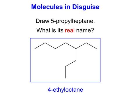 Molecules in Disguise Draw 5-propylheptane. What is its real name? 4-ethyloctane.