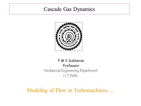 Cascade Gas Dynamics P M V Subbarao Professor Mechanical Engineering Department I I T Delhi Modeling of Flow in Turbomachines….