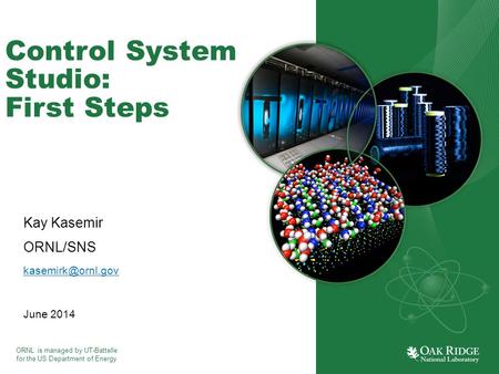 ORNL is managed by UT-Battelle for the US Department of Energy Control System Studio: First Steps Kay Kasemir ORNL/SNS June 2014.