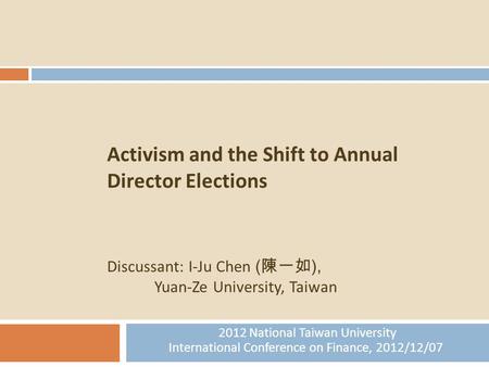 1 Activism and the Shift to Annual Director Elections Discussant: I-Ju Chen ( 陳一如 ), Yuan-Ze University, Taiwan 2012 National Taiwan University International.