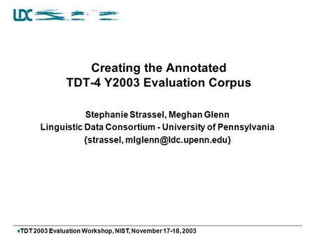  TDT 2003 Evaluation Workshop, NIST, November 17-18, 2003 Creating the Annotated TDT-4 Y2003 Evaluation Corpus Stephanie Strassel, Meghan Glenn Linguistic.