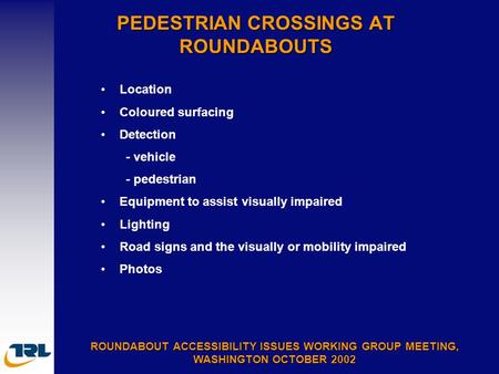 PEDESTRIAN CROSSINGS AT ROUNDABOUTS ROUNDABOUT ACCESSIBILITY ISSUES WORKING GROUP MEETING, WASHINGTON OCTOBER 2002 Location Coloured surfacing Detection.
