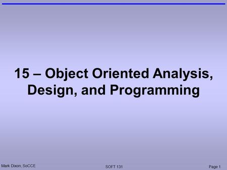 Mark Dixon, SoCCE SOFT 131Page 1 15 – Object Oriented Analysis, Design, and Programming.