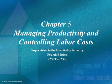 © 2007, Educational Institute Chapter 5 Managing Productivity and Controlling Labor Costs Supervision in the Hospitality Industry Fourth Edition (250T.