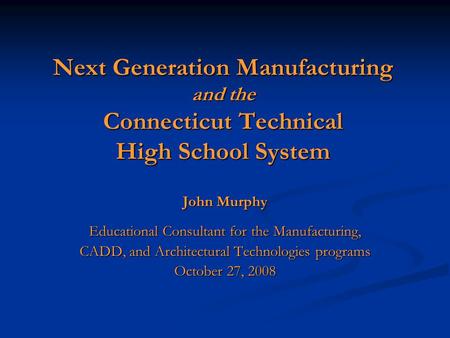 Next Generation Manufacturing and the Connecticut Technical High School System John Murphy Educational Consultant for the Manufacturing, CADD, and Architectural.