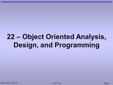 Mark Dixon, SoCCE SOFT 131Page 1 22 – Object Oriented Analysis, Design, and Programming.