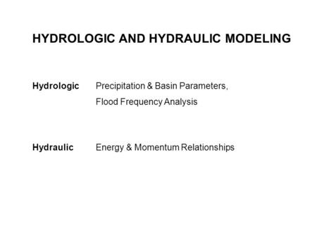 HYDROLOGIC AND HYDRAULIC MODELING Hydrologic Precipitation & Basin Parameters, Flood Frequency Analysis Hydraulic Energy & Momentum Relationships.