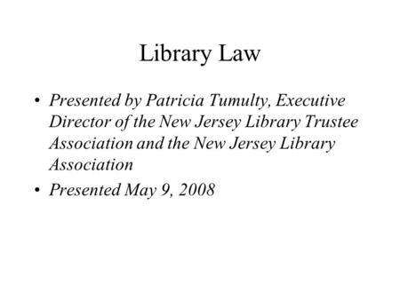 Library Law Presented by Patricia Tumulty, Executive Director of the New Jersey Library Trustee Association and the New Jersey Library Association Presented.