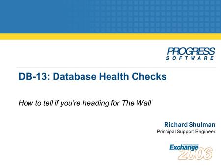 DB-13: Database Health Checks How to tell if you’re heading for The Wall Richard Shulman Principal Support Engineer.