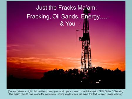 Just the Fracks Ma’am: Fracking, Oil Sands, Energy….. & You [For web viewers: right click on the screen; you should get a menu box with the option “Edit.