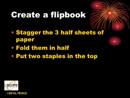 ©2010, TESCC Create a flipbook Stagger the 3 half sheets of paper Fold them in half Put two staples in the top.