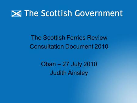 The Scottish Ferries Review Consultation Document 2010 Oban – 27 July 2010 Judith Ainsley.