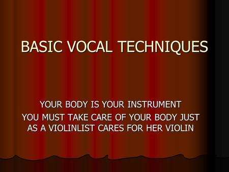 BASIC VOCAL TECHNIQUES YOUR BODY IS YOUR INSTRUMENT YOU MUST TAKE CARE OF YOUR BODY JUST AS A VIOLINLIST CARES FOR HER VIOLIN.