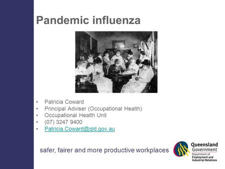 Safer, fairer and more productive workplaces Pandemic influenza Patricia Coward Principal Adviser (Occupational Health) Occupational Health Unit (07) 3247.