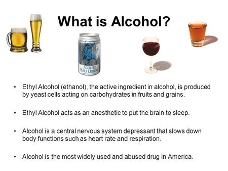What is Alcohol? Ethyl Alcohol (ethanol), the active ingredient in alcohol, is produced by yeast cells acting on carbohydrates in fruits and grains. Ethyl.