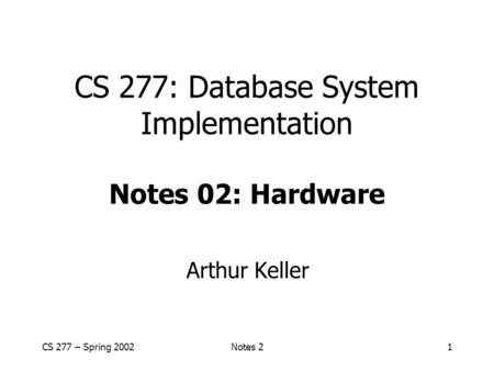 CS 277 – Spring 2002Notes 21 CS 277: Database System Implementation Notes 02: Hardware Arthur Keller.