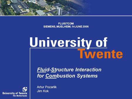 SIEMENS, MUELHEIM 1 1 Fluid-Structure Interaction for Combustion Systems Artur Pozarlik Jim Kok FLUISTCOM SIEMENS, MUELHEIM, 14 JUNE 2006.